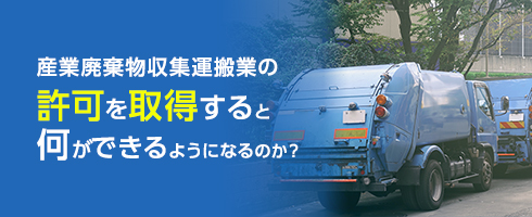 産業廃棄物収集運搬業の許可を取得すると何ができるようになるのか？